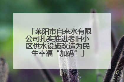 莱阳市自来水有限公司扎实推进老旧小区供水设施改造为民生幸福“加码”