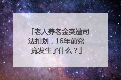 老人养老金突遭司法扣划，16年前究竟发生了什么？