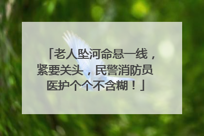 老人坠河命悬一线，紧要关头，民警消防员医护个个不含糊！