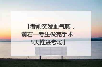 考前突发血气胸，黄石一考生做完手术5天推进考场
