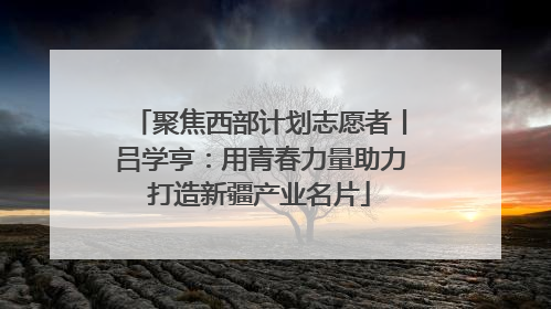 聚焦西部计划志愿者丨吕学亨：用青春力量助力打造新疆产业名片