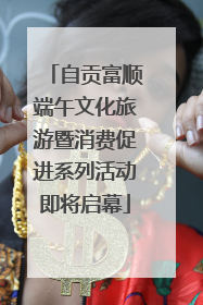 自贡富顺端午文化旅游暨消费促进系列活动即将启幕