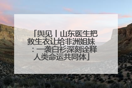 舆见丨山东医生把救生衣让给非洲姐妹：一袭白衫深刻诠释人类命运共同体