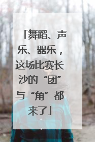 舞蹈、声乐、器乐，这场比赛长沙的“团”与“角”都来了