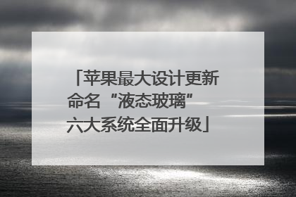 苹果最大设计更新命名“液态玻璃” 六大系统全面升级