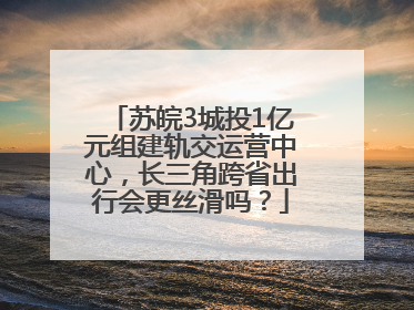 苏皖3城投1亿元组建轨交运营中心，长三角跨省出行会更丝滑吗？