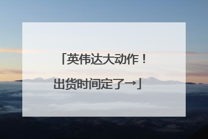 英伟达大动作！出货时间定了→