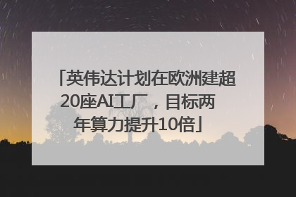 英伟达计划在欧洲建超20座AI工厂，目标两年算力提升10倍