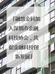 融慧金科加入深圳市金融科技协会，共促金融科技创新发展