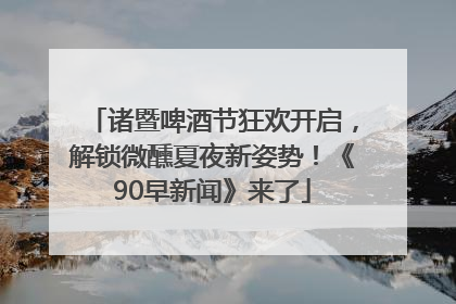 诸暨啤酒节狂欢开启，解锁微醺夏夜新姿势！《90早新闻》来了