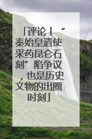 评论丨“秦始皇遣使采药昆仑石刻”陷争议，也是历史文物的出圈时刻