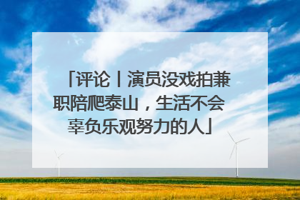 评论丨演员没戏拍兼职陪爬泰山，生活不会辜负乐观努力的人