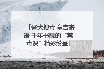 警犬搜毒 童言寄语 千年书院的“禁毒课”精彩纷呈