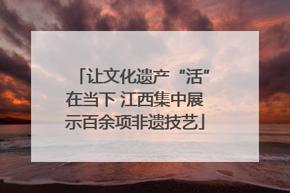 让文化遗产“活”在当下 江西集中展示百余项非遗技艺