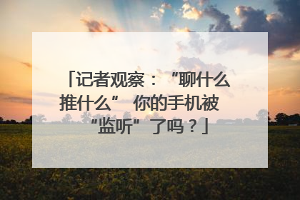 记者观察：“聊什么推什么” 你的手机被“监听”了吗？