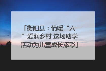 衡阳县：情暖“六一”爱润乡村 这场助学活动为儿童成长添彩