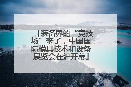 装备界的“竞技场”来了，中国国际模具技术和设备展览会在沪开幕
