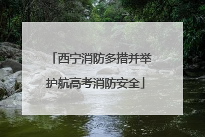 西宁消防多措并举护航高考消防安全