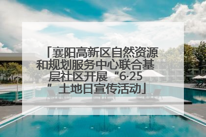 襄阳高新区自然资源和规划服务中心联合基层社区开展“6·25”土地日宣传活动