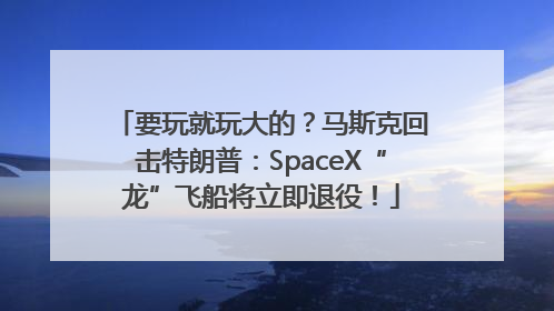要玩就玩大的？马斯克回击特朗普：SpaceX“龙”飞船将立即退役！