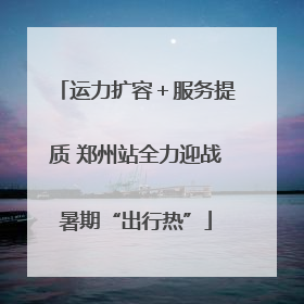 运力扩容＋服务提质 郑州站全力迎战暑期“出行热”