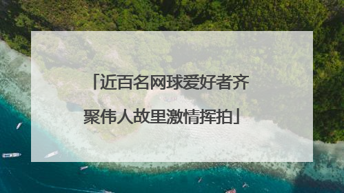近百名网球爱好者齐聚伟人故里激情挥拍