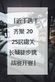 近千选手齐聚 2025居庸关长城徒步挑战赛开赛