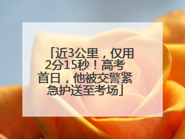 近3公里，仅用2分15秒！高考首日，他被交警紧急护送至考场