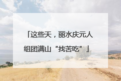 这些天，丽水庆元人组团满山“找苦吃”