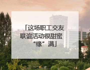 这场职工交友联谊活动很甜蜜“缘”满