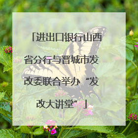 进出口银行山西省分行与晋城市发改委联合举办“发改大讲堂”
