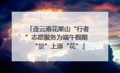 连云港花果山“行者”志愿服务为端午假期“景”上添“花”