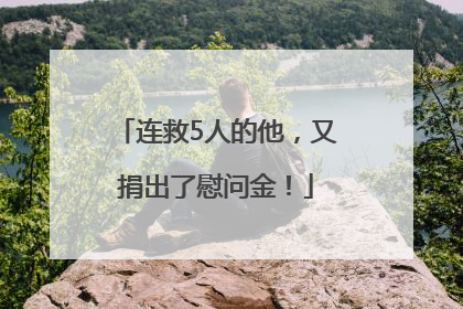 连救5人的他，又捐出了慰问金！