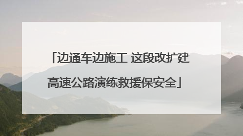 边通车边施工 这段改扩建高速公路演练救援保安全