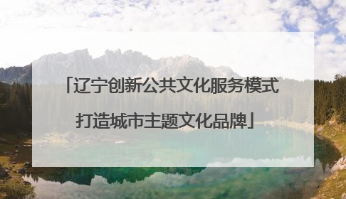 辽宁创新公共文化服务模式 打造城市主题文化品牌