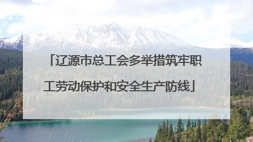 辽源市总工会多举措筑牢职工劳动保护和安全生产防线
