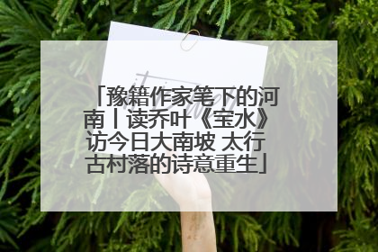 豫籍作家笔下的河南丨读乔叶《宝水》访今日大南坡 太行古村落的诗意重生