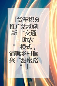 货车积分推广活动创新 “交通 + 助农” 模式，铺就乡村振兴“甜蜜路”