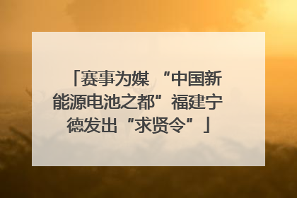 赛事为媒 “中国新能源电池之都”福建宁德发出“求贤令”