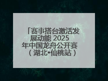 赛事搭台激活发展动能 2025年中国龙舟公开赛（湖北•仙桃站）燃情开赛