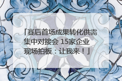 赛后首场成果转化供需集中对接会 15家企业现场拍板：让我来！