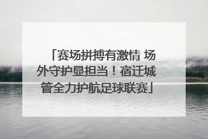 赛场拼搏有激情 场外守护显担当！宿迁城管全力护航足球联赛