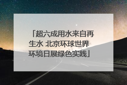 超六成用水来自再生水 北京环球世界环境日展绿色实践