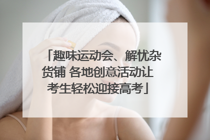 趣味运动会、解忧杂货铺 各地创意活动让考生轻松迎接高考