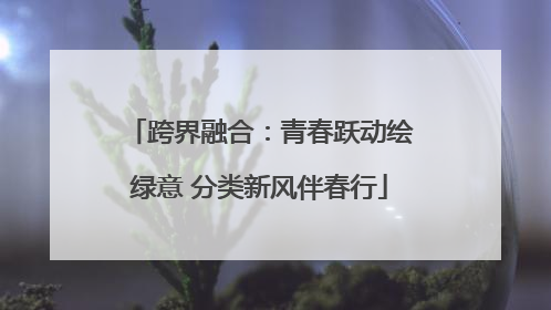 跨界融合：青春跃动绘绿意 分类新风伴春行