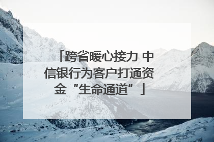 跨省暖心接力 中信银行为客户打通资金“生命通道”