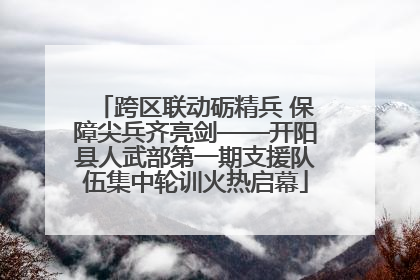 跨区联动砺精兵 保障尖兵齐亮剑——开阳县人武部第一期支援队伍集中轮训火热启幕