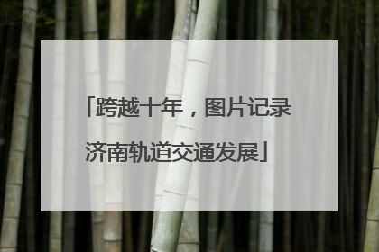 跨越十年，图片记录济南轨道交通发展
