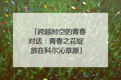 跨越时空的青春对话：青春之花绽放在科尔沁草原