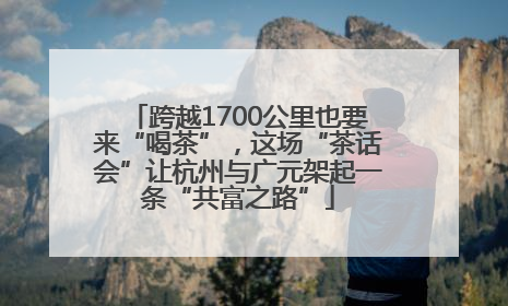 跨越1700公里也要来“喝茶”，这场“茶话会”让杭州与广元架起一条“共富之路”